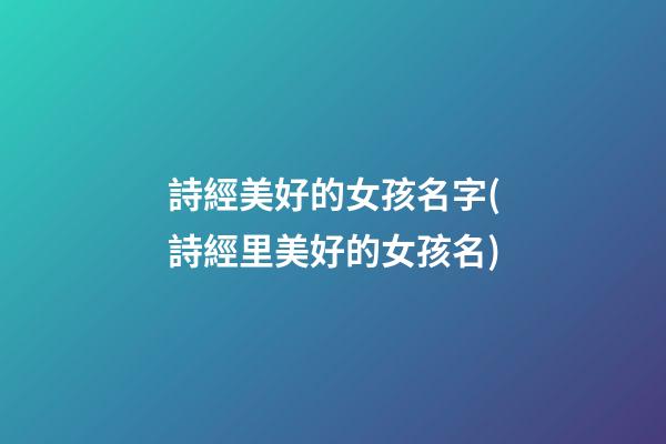 詩經美好的女孩名字(詩經里美好的女孩名)