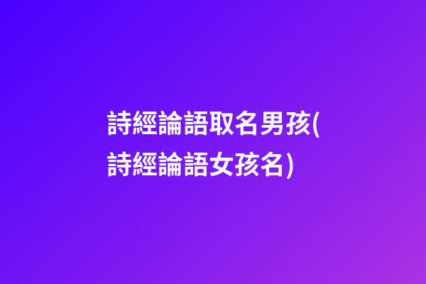 詩經論語取名男孩(詩經論語女孩名)
