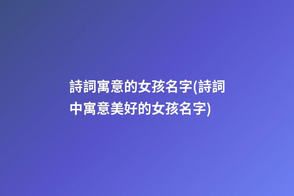 詩詞寓意的女孩名字(詩詞中寓意美好的女孩名字)