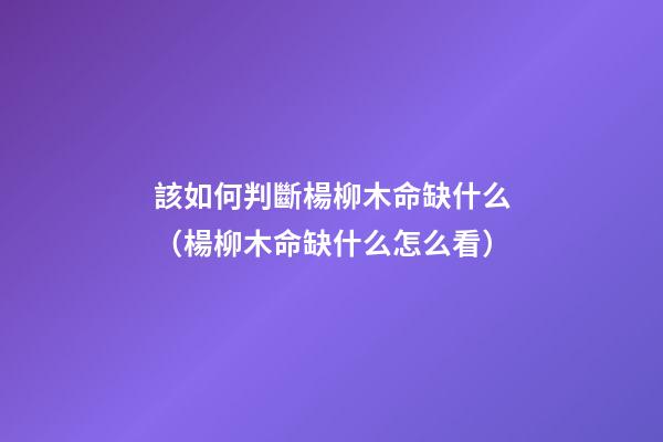 該如何判斷楊柳木命缺什么（楊柳木命缺什么怎么看）