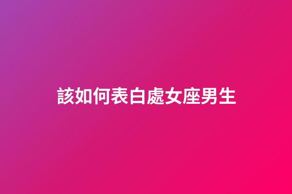 該如何表白處女座男生-第1張-星座運(yùn)勢(shì)-玄機(jī)派