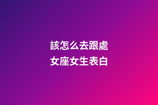 該怎么去跟處女座女生表白-第1張-星座運勢-玄機派
