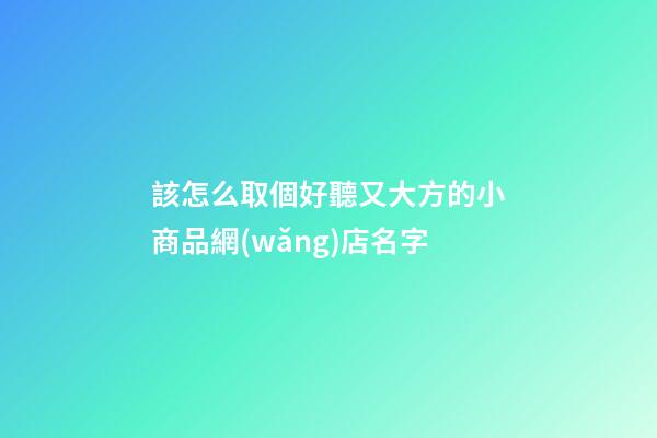 該怎么取個好聽又大方的小商品網(wǎng)店名字-第1張-店鋪起名-玄機(jī)派