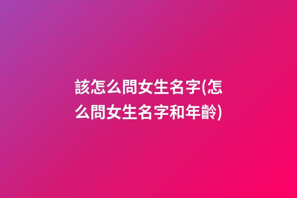 該怎么問女生名字(怎么問女生名字和年齡)