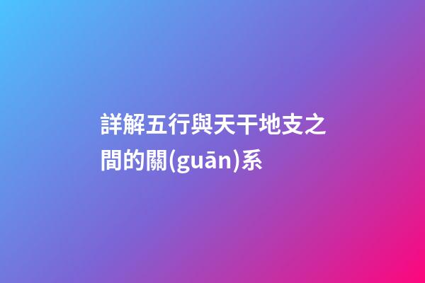 詳解五行與天干地支之間的關(guān)系