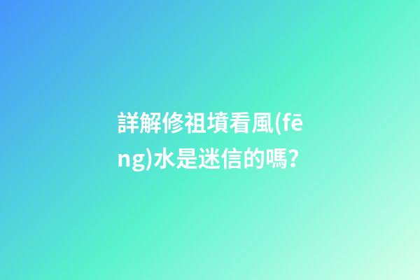 詳解修祖墳看風(fēng)水是迷信的嗎？