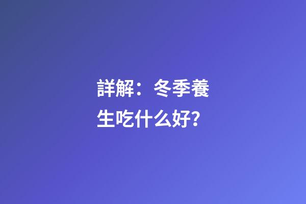 詳解：冬季養生吃什么好？