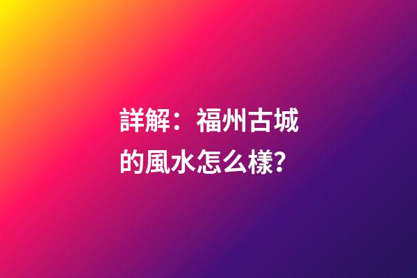 詳解：福州古城的風水怎么樣？