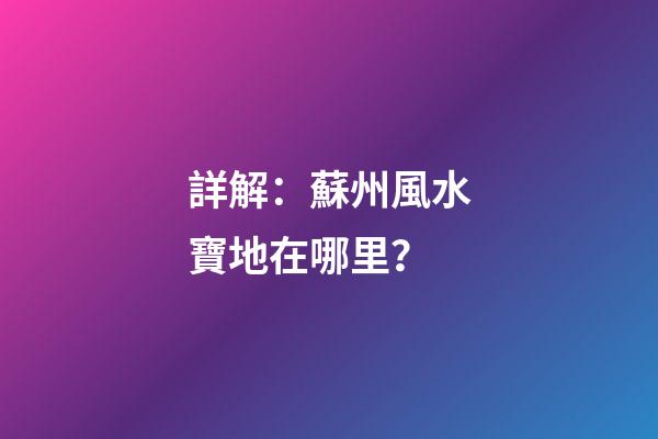詳解：蘇州風水寶地在哪里？