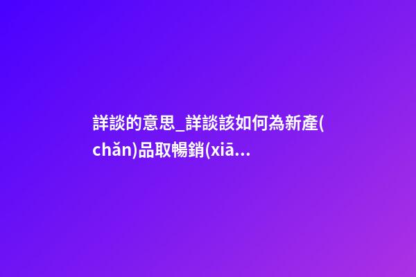 詳談的意思_詳談該如何為新產(chǎn)品取暢銷(xiāo)好名字-第1張-公司起名-玄機(jī)派