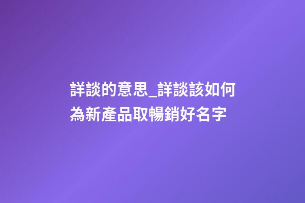 詳談的意思_詳談該如何為新產品取暢銷好名字