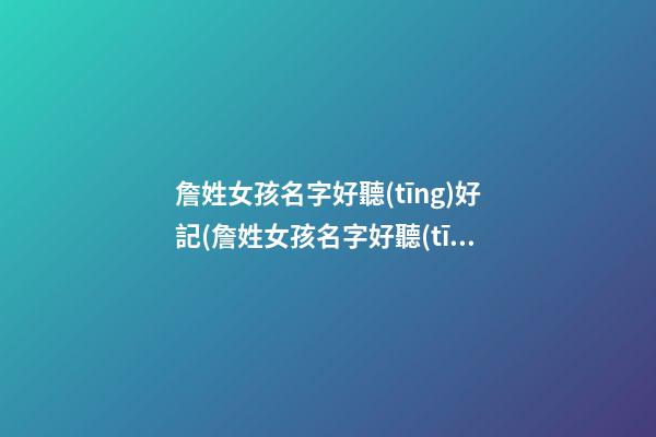 詹姓女孩名字好聽(tīng)好記(詹姓女孩名字好聽(tīng)好記四個(gè)字)