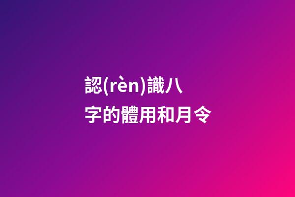 認(rèn)識八字的體用和月令