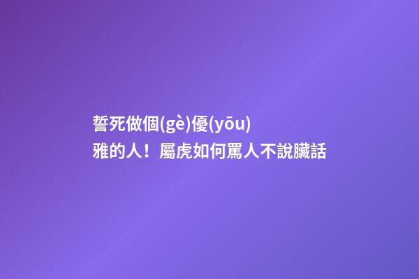 誓死做個(gè)優(yōu)雅的人！屬虎如何罵人不說臟話