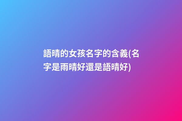 語晴的女孩名字的含義(名字是雨晴好還是語晴好)