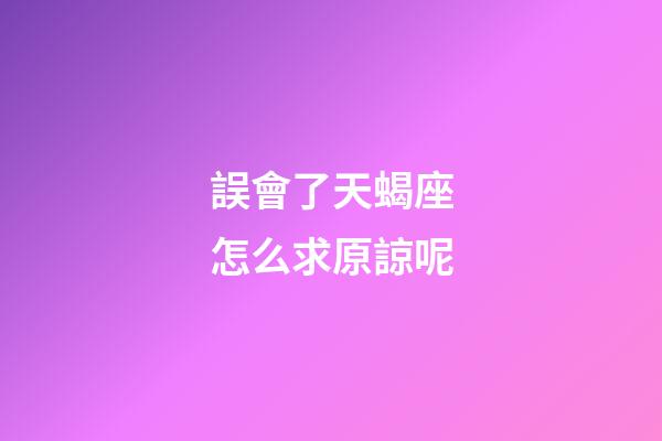誤會了天蝎座怎么求原諒呢-第1張-星座運勢-玄機派