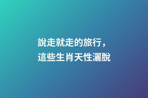 說走就走的旅行，這些生肖天性灑脫