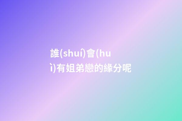 誰(shuí)會(huì)有姐弟戀的緣分呢