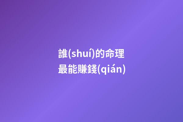 誰(shuí)的命理最能賺錢(qián)