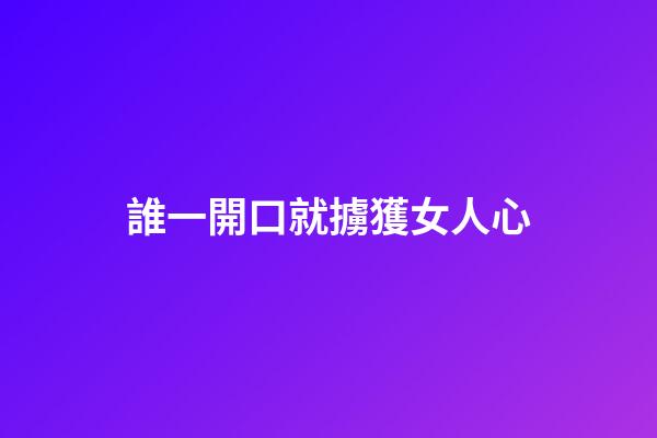 誰一開口就擄獲女人心