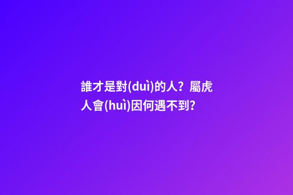 誰才是對(duì)的人？屬虎人會(huì)因何遇不到？