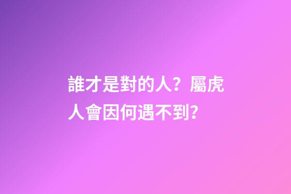 誰才是對的人？屬虎人會因何遇不到？