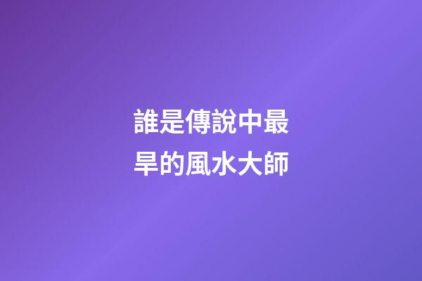 誰是傳說中最旱的風水大師?