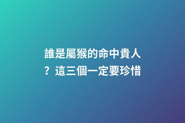 誰是屬猴的命中貴人？這三個一定要珍惜