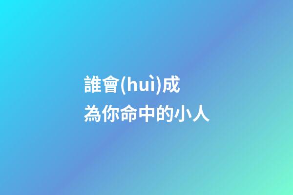 誰會(huì)成為你命中的小人