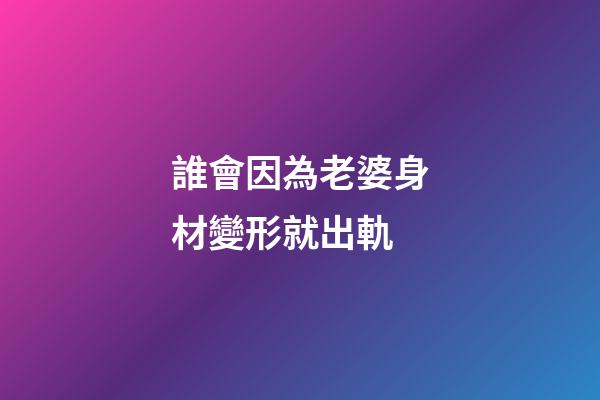 誰會因為老婆身材變形就出軌
