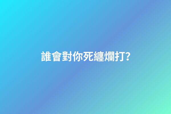 誰會對你死纏爛打？