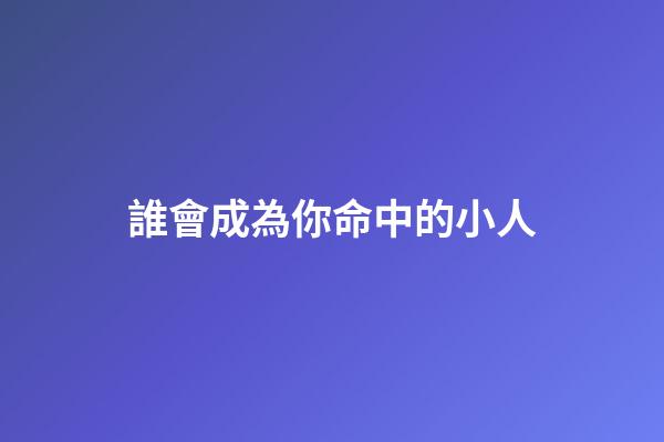誰會成為你命中的小人