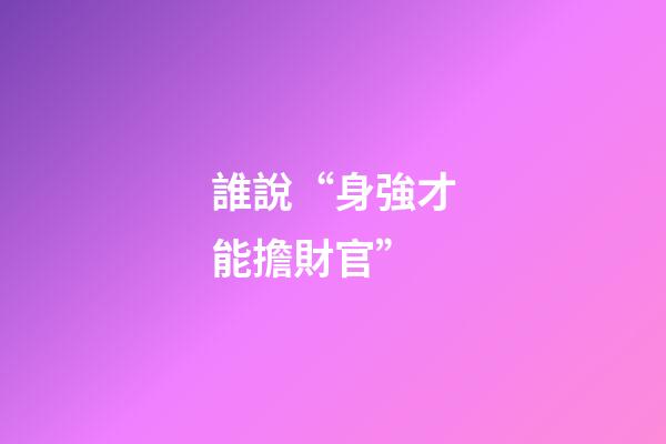 誰說“身強才能擔財官”