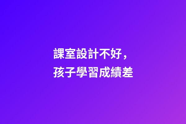 課室設計不好，孩子學習成績差