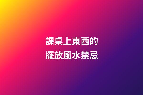 課桌上東西的擺放風水禁忌