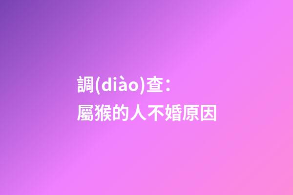 調(diào)查：屬猴的人不婚原因