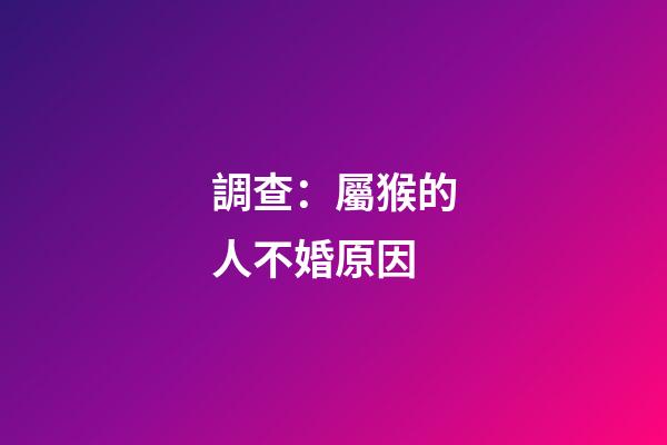 調查：屬猴的人不婚原因