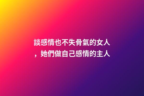 談感情也不失骨氣的女人，她們做自己感情的主人