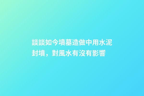 談談如今墳墓造做中用水泥封墳，對風水有沒有影響