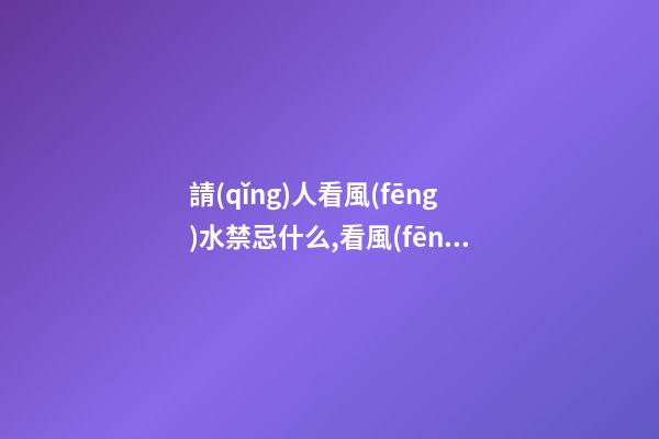 請(qǐng)人看風(fēng)水禁忌什么,看風(fēng)水有什么講究呢