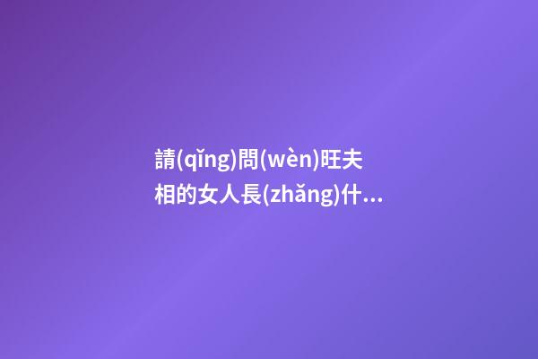 請(qǐng)問(wèn)旺夫相的女人長(zhǎng)什么樣臉型