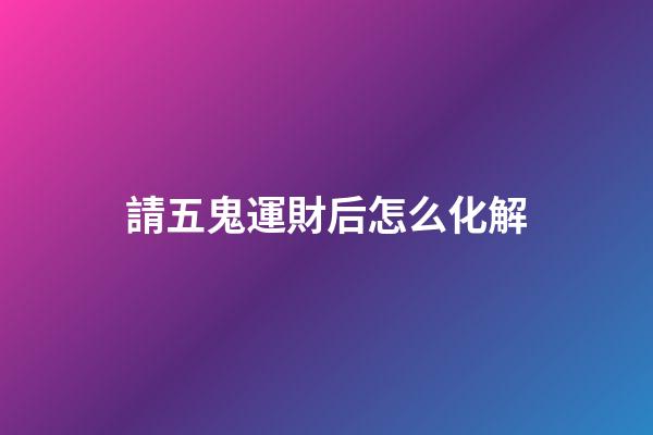 請五鬼運財后怎么化解