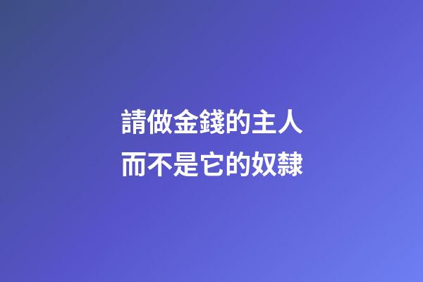 請做金錢的主人而不是它的奴隸