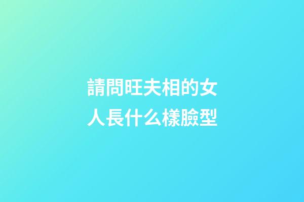 請問旺夫相的女人長什么樣臉型