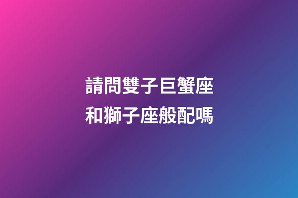 請問雙子巨蟹座和獅子座般配嗎-第1張-星座運勢-玄機派
