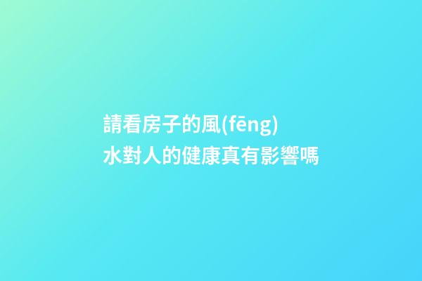 請看房子的風(fēng)水對人的健康真有影響嗎