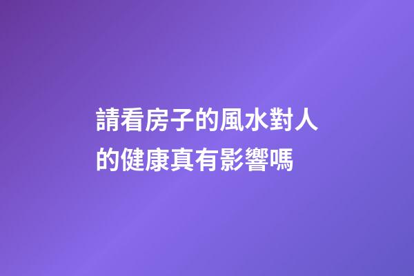 請看房子的風水對人的健康真有影響嗎