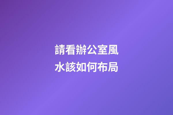 請看辦公室風水該如何布局
