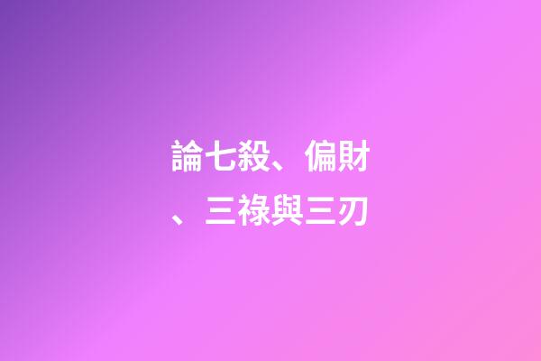 論七殺、偏財、三祿與三刃