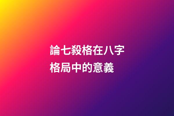 論七殺格在八字格局中的意義